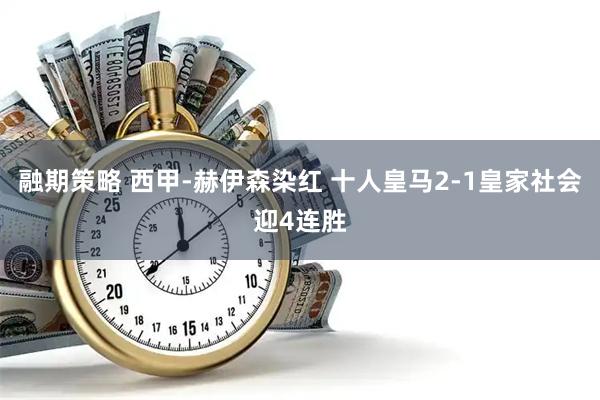 融期策略 西甲-赫伊森染红 十人皇马2-1皇家社会迎4连胜