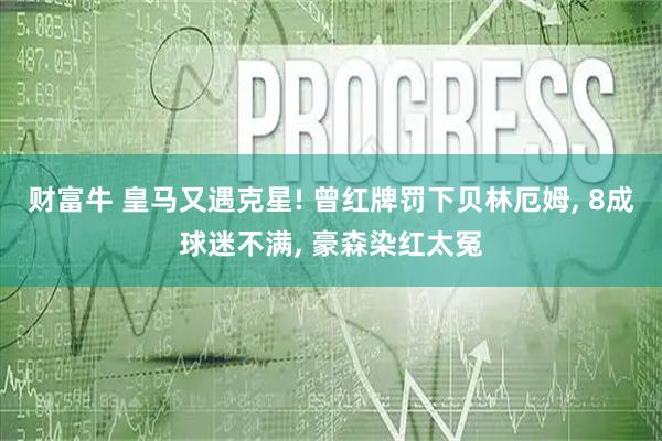 财富牛 皇马又遇克星! 曾红牌罚下贝林厄姆, 8成球迷不满, 豪森染红太冤