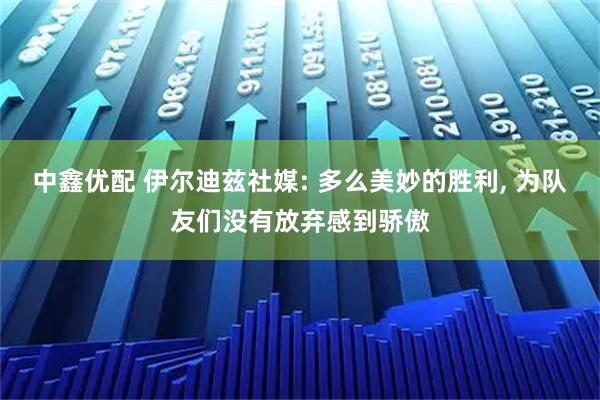 中鑫优配 伊尔迪兹社媒: 多么美妙的胜利, 为队友们没有放弃感到骄傲