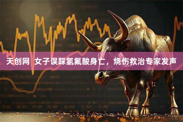 天创网  女子误踩氢氟酸身亡，烧伤救治专家发声