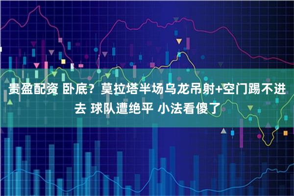 贵盈配资 卧底？莫拉塔半场乌龙吊射+空门踢不进去 球队遭绝平 小法看傻了