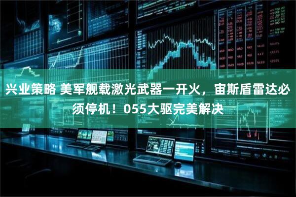兴业策略 美军舰载激光武器一开火，宙斯盾雷达必须停机！055大驱完美解决