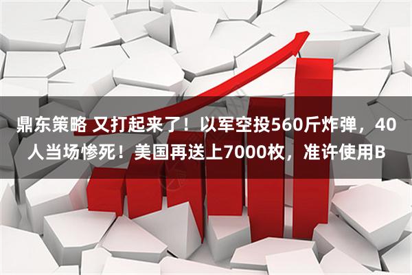 鼎东策略 又打起来了！以军空投560斤炸弹，40人当场惨死！美国再送上7000枚，准许使用B