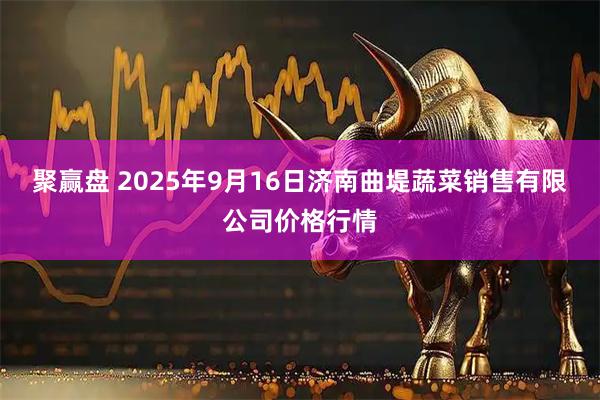 聚赢盘 2025年9月16日济南曲堤蔬菜销售有限公司价格行情