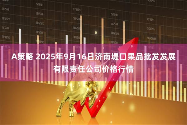 A策略 2025年9月16日济南堤口果品批发发展有限责任公司价格行情
