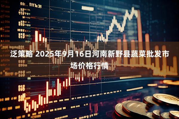 泛策略 2025年9月16日河南新野县蔬菜批发市场价格行情