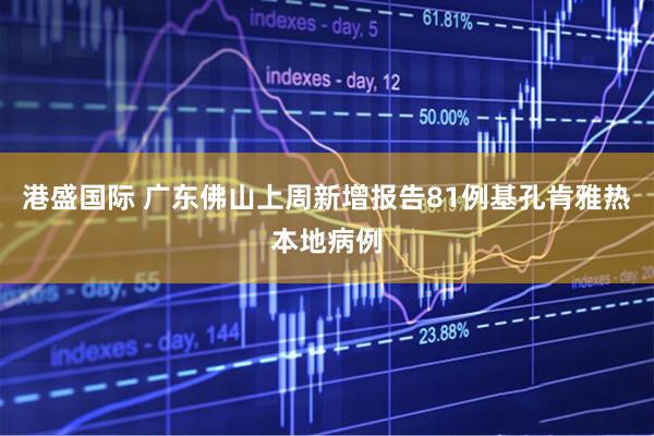 港盛国际 广东佛山上周新增报告81例基孔肯雅热本地病例