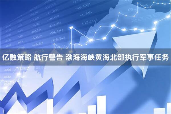 亿融策略 航行警告 渤海海峡黄海北部执行军事任务