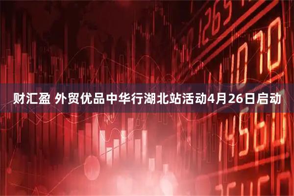 财汇盈 外贸优品中华行湖北站活动4月26日启动