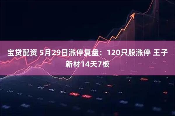 宝贷配资 5月29日涨停复盘：120只股涨停 王子新材14天7板