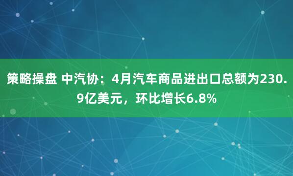 策略操盘 中汽协：4月汽车商品进出口总额为230.9亿美元，环比增长6.8%