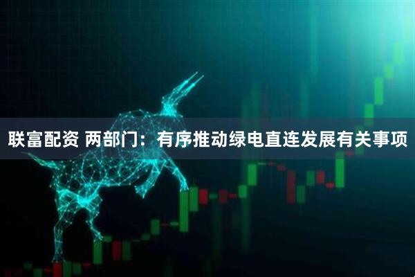 联富配资 两部门：有序推动绿电直连发展有关事项