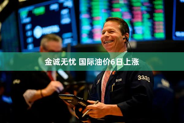 金诚无忧 国际油价6日上涨