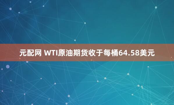 元配网 WTI原油期货收于每桶64.58美元