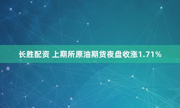 长胜配资 上期所原油期货夜盘收涨1.71%