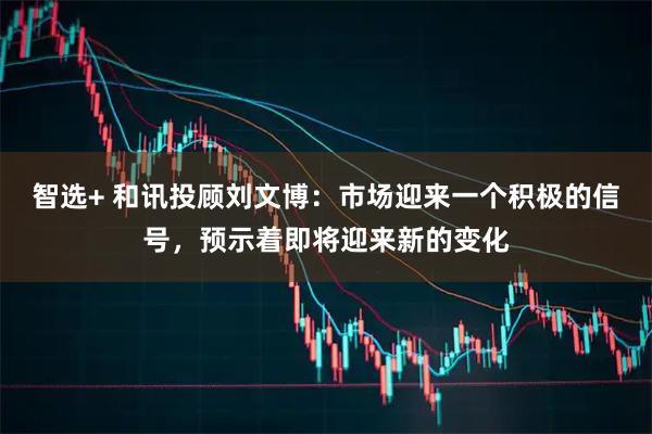 智选+ 和讯投顾刘文博：市场迎来一个积极的信号，预示着即将迎来新的变化