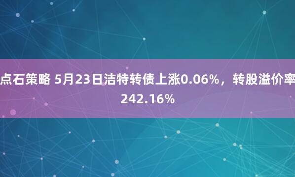 点石策略 5月23日洁特转债上涨0.06%，转股溢价率242.16%