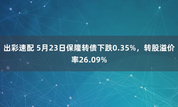 出彩速配 5月23日保隆转债下跌0.35%，转股溢价率26.09%