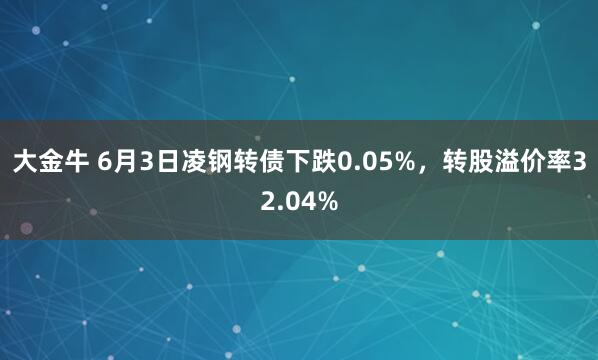 大金牛 6月3日凌钢转债下跌0.05%，转股溢价率32.04%