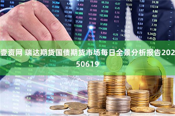 壹资网 瑞达期货国债期货市场每日全景分析报告20250619