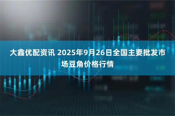 大鑫优配资讯 2025年9月26日全国主要批发市场豆角价格行情