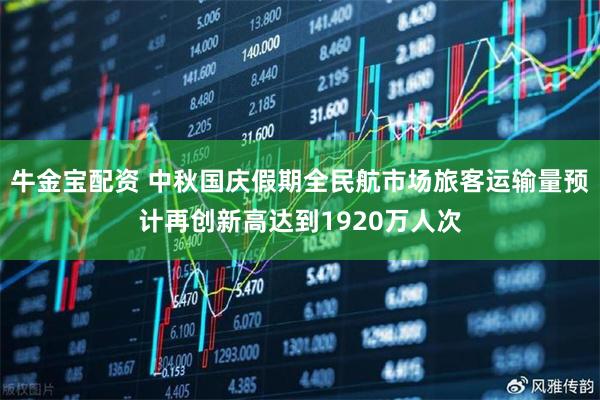 牛金宝配资 中秋国庆假期全民航市场旅客运输量预计再创新高达到1920万人次