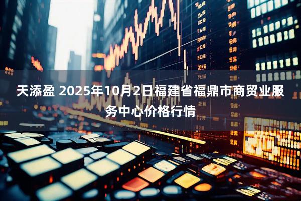 天添盈 2025年10月2日福建省福鼎市商贸业服务中心价格行情