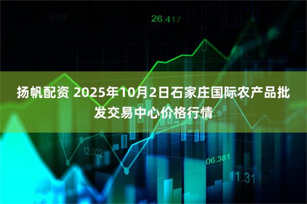 扬帆配资 2025年10月2日石家庄国际农产品批发交易中心价格行情