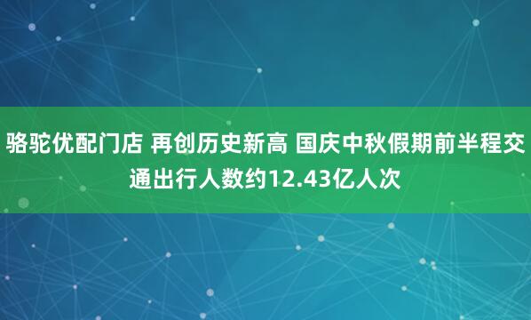 骆驼优配门店 再创历史新高 国庆中秋假期前半程交通出行人数约12.43亿人次