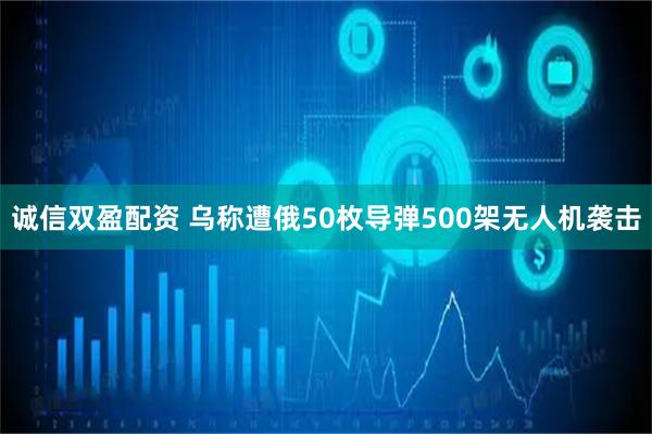 诚信双盈配资 乌称遭俄50枚导弹500架无人机袭击