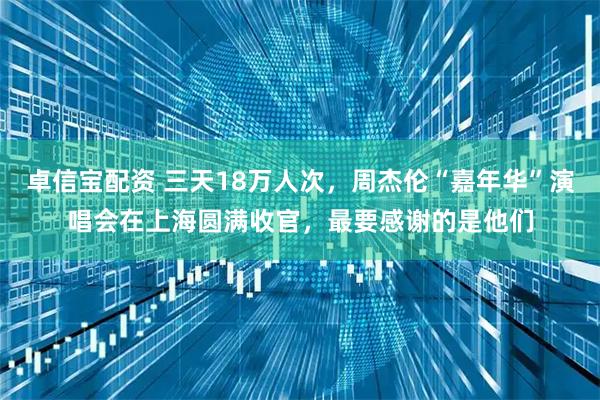 卓信宝配资 三天18万人次,周杰伦“嘉年华”演唱会在上海圆满收官,最要感谢的是他们