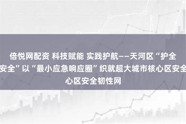 倍悦网配资 科技赋能 实践护航——天河区“护全运、保安全”以“最小应急响应圈”织就超大城市核心区安全韧性网