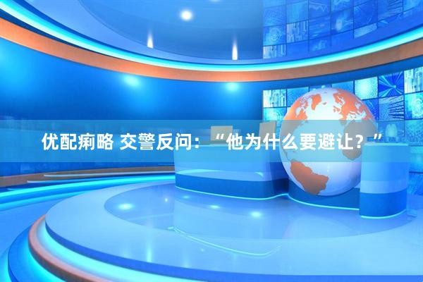 优配痢略 交警反问：“他为什么要避让？”