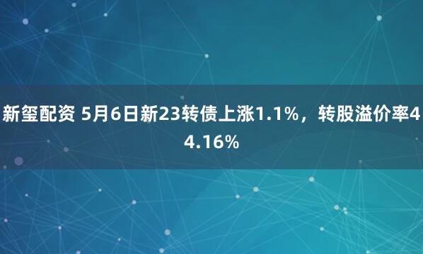 新玺配资 5月6日新23转债上涨1.1%，转股溢价率44.16%