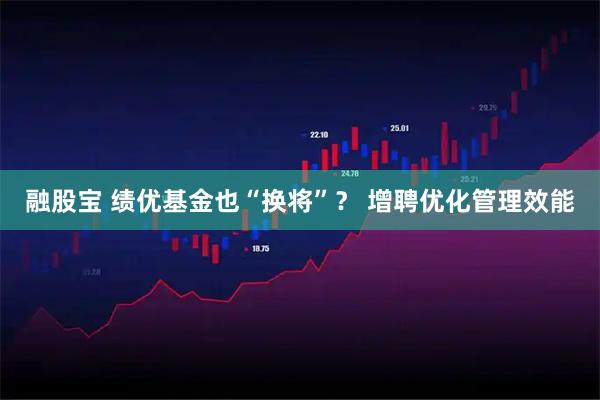 融股宝 绩优基金也“换将”？ 增聘优化管理效能