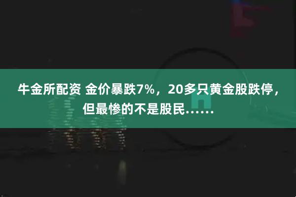 牛金所配资 金价暴跌7%，20多只黄金股跌停，但最惨的不是股民……
