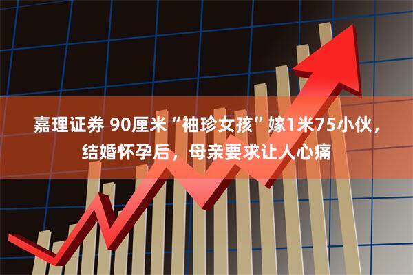 嘉理证券 90厘米“袖珍女孩”嫁1米75小伙，结婚怀孕后，母亲要求让人心痛