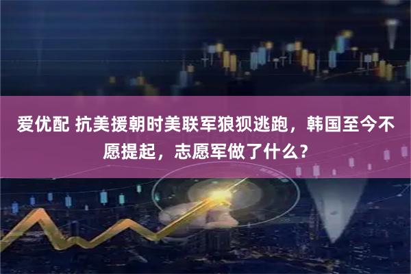 爱优配 抗美援朝时美联军狼狈逃跑，韩国至今不愿提起，志愿军做了什么？