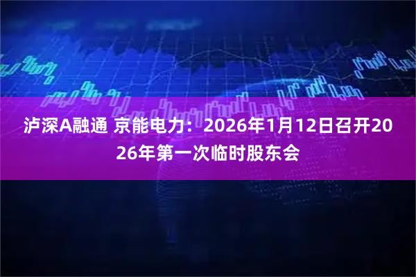 泸深A融通 京能电力：2026年1月12日召开2026年第一次临时股东会