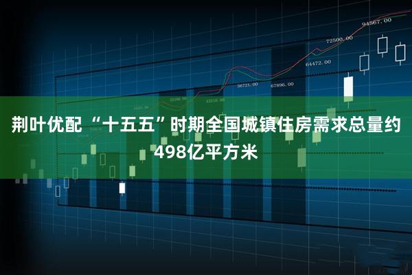 荆叶优配 “十五五”时期全国城镇住房需求总量约498亿平方米