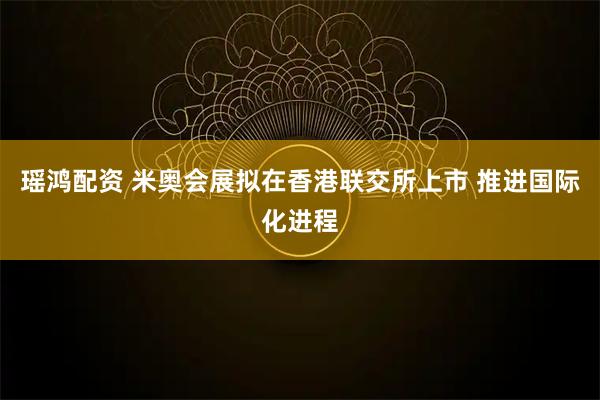 瑶鸿配资 米奥会展拟在香港联交所上市 推进国际化进程