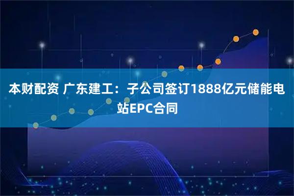 本财配资 广东建工:子公司签订1888亿元储能电站EPC合同