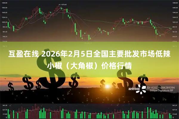 互盈在线 2026年2月5日全国主要批发市场低辣小椒（大角椒）价格行情