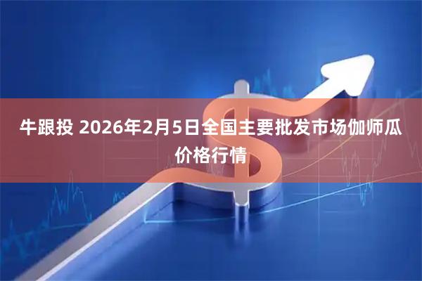 牛跟投 2026年2月5日全国主要批发市场伽师瓜价格行情