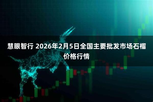慧眼智行 2026年2月5日全国主要批发市场石榴价格行情