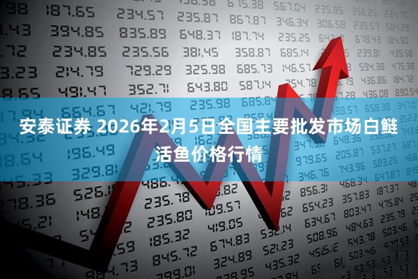 安泰证券 2026年2月5日全国主要批发市场白鲢活鱼价格行情