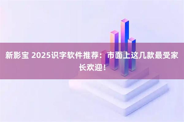 新影宝 2025识字软件推荐:市面上这几款最受家长欢迎!