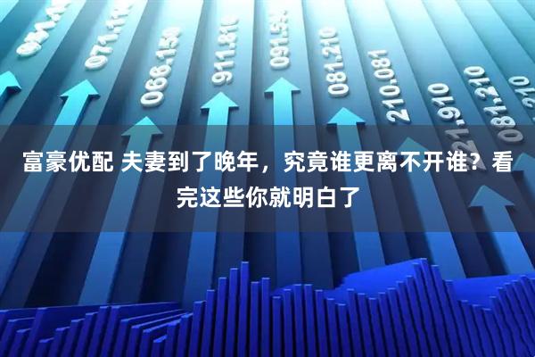 富豪优配 夫妻到了晚年,究竟谁更离不开谁?看完这些你就明白了