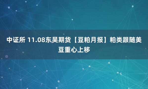 中证所 11.08东吴期货【豆粕月报】粕类跟随美豆重心上移