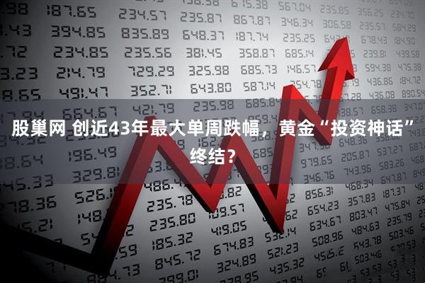 股巢网 创近43年最大单周跌幅,黄金“投资神话”终结?